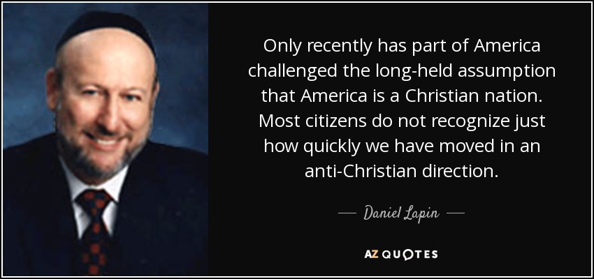 Only recently has part of America challenged the long-held assumption that America is a Christian nation. Most citizens do not recognize just how quickly we have moved in an anti-Christian direction. - Daniel Lapin