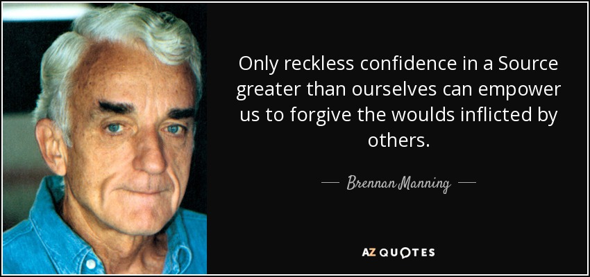 Only reckless confidence in a Source greater than ourselves can empower us to forgive the woulds inflicted by others. - Brennan Manning