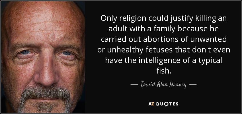 Only religion could justify killing an adult with a family because he carried out abortions of unwanted or unhealthy fetuses that don't even have the intelligence of a typical fish. - David Alan Harvey
