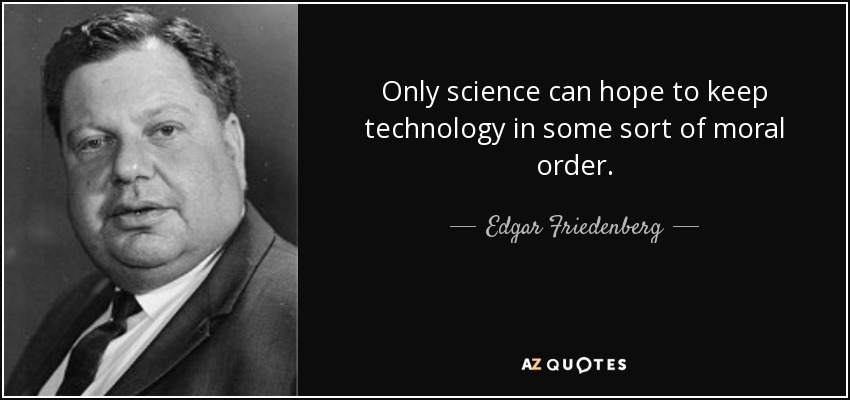 Only science can hope to keep technology in some sort of moral order. - Edgar Friedenberg