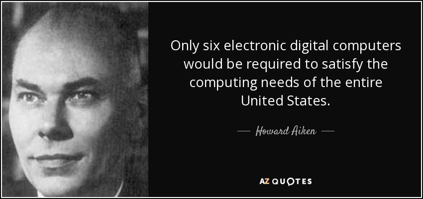 Only six electronic digital computers would be required to satisfy the computing needs of the entire United States. - Howard Aiken