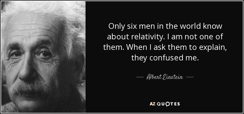 Only six men in the world know about relativity. I am not one of them. When I ask them to explain, they confused me. - Albert Einstein