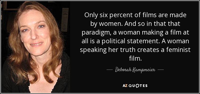 Only six percent of films are made by women. And so in that that paradigm, a woman making a film at all is a political statement. A woman speaking her truth creates a feminist film. - Deborah Kampmeier