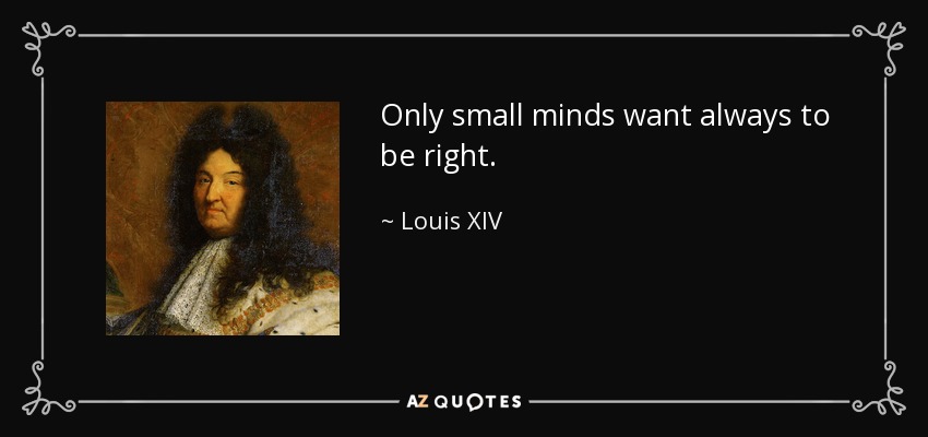 Only small minds want always to be right. - Louis XIV