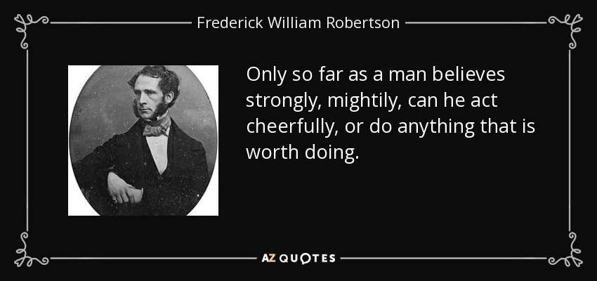 Only so far as a man believes strongly, mightily, can he act cheerfully, or do anything that is worth doing. - Frederick William Robertson