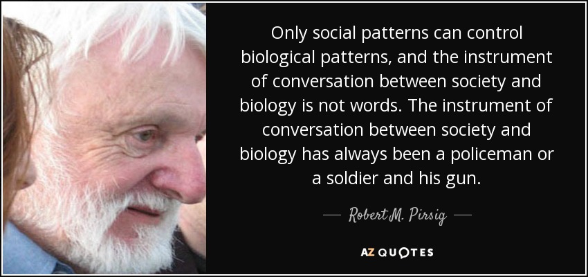 Only social patterns can control biological patterns, and the instrument of conversation between society and biology is not words. The instrument of conversation between society and biology has always been a policeman or a soldier and his gun. - Robert M. Pirsig