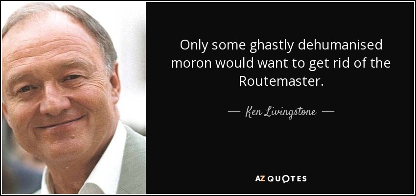 Only some ghastly dehumanised moron would want to get rid of the Routemaster. - Ken Livingstone