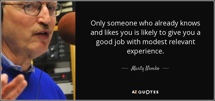 Only someone who already knows and likes you is likely to give you a good job with modest relevant experience. - Marty Nemko