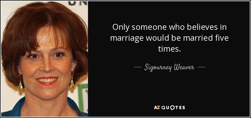 Only someone who believes in marriage would be married five times. - Sigourney Weaver