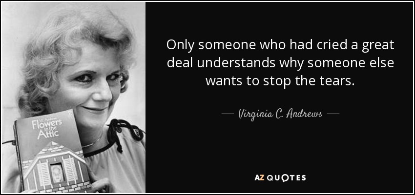 Only someone who had cried a great deal understands why someone else wants to stop the tears. - Virginia C. Andrews