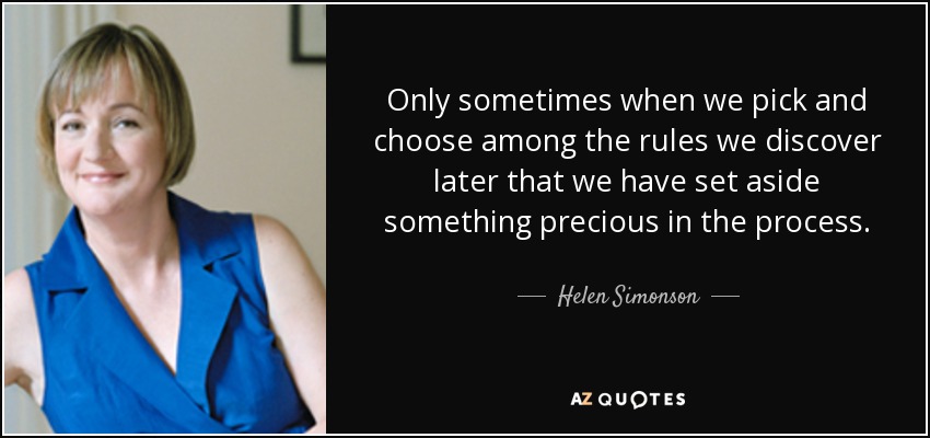 Only sometimes when we pick and choose among the rules we discover later that we have set aside something precious in the process. - Helen Simonson