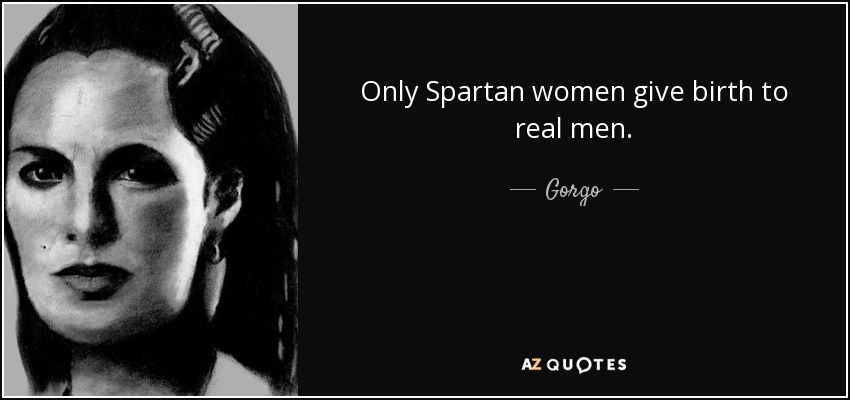 Only Spartan women give birth to real men. - Gorgo, Queen of Sparta