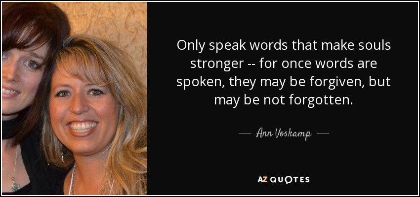 Only speak words that make souls stronger -\-\ for once words are spoken, they may be forgiven, but may be not forgotten. - Ann Voskamp