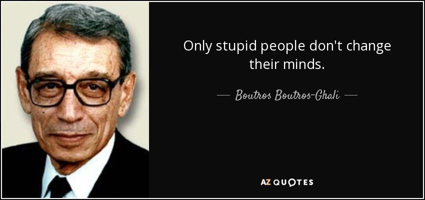 Only stupid people don't change their minds. - Boutros Boutros-Ghali