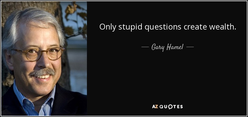 Only stupid questions create wealth. - Gary Hamel
