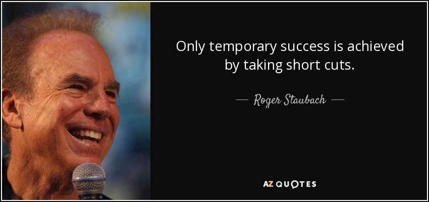 Only temporary success is achieved by taking short cuts. - Roger Staubach