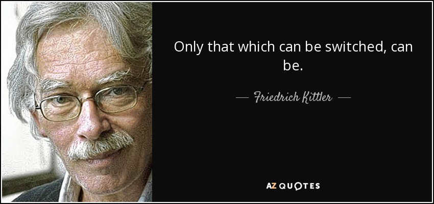 Only that which can be switched, can be. - Friedrich Kittler
