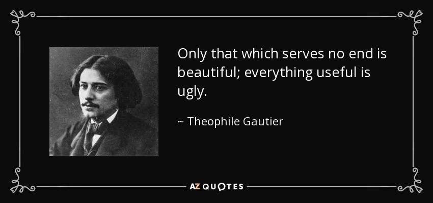Only that which serves no end is beautiful; everything useful is ugly. - Theophile Gautier