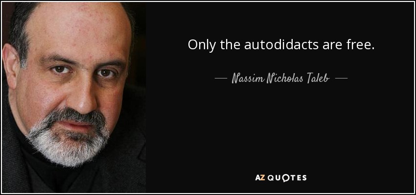 Only the autodidacts are free. - Nassim Nicholas Taleb