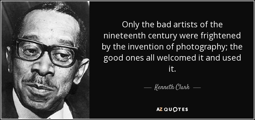 Only the bad artists of the nineteenth century were frightened by the invention of photography; the good ones all welcomed it and used it. - Kenneth Clark