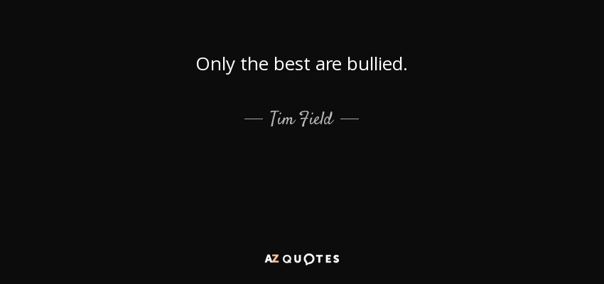 Only the best are bullied. - Tim Field