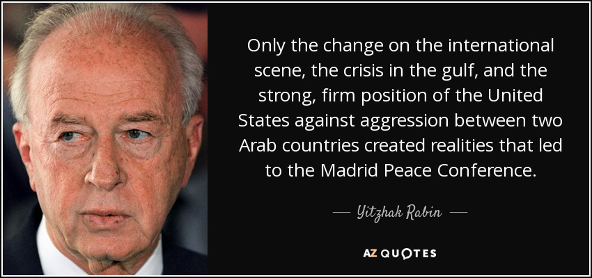 Only the change on the international scene, the crisis in the gulf, and the strong, firm position of the United States against aggression between two Arab countries created realities that led to the Madrid Peace Conference. - Yitzhak Rabin