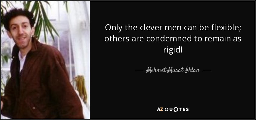Only the clever men can be flexible; others are condemned to remain as rigid! - Mehmet Murat Ildan