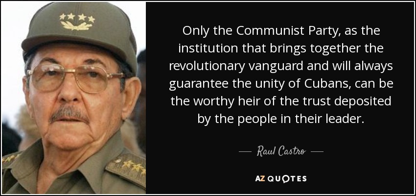 Only the Communist Party, as the institution that brings together the revolutionary vanguard and will always guarantee the unity of Cubans, can be the worthy heir of the trust deposited by the people in their leader. - Raul Castro