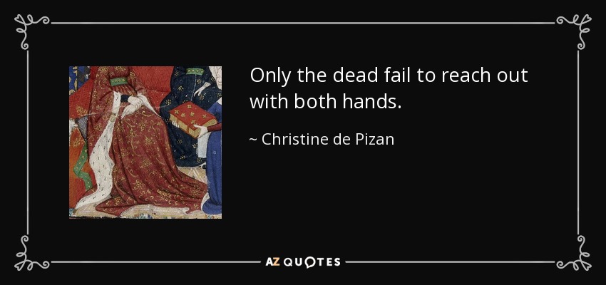 Only the dead fail to reach out with both hands. - Christine de Pizan