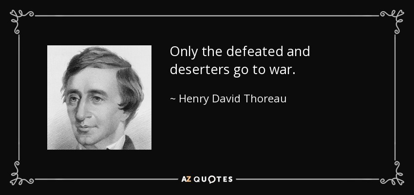 Only the defeated and deserters go to war. - Henry David Thoreau