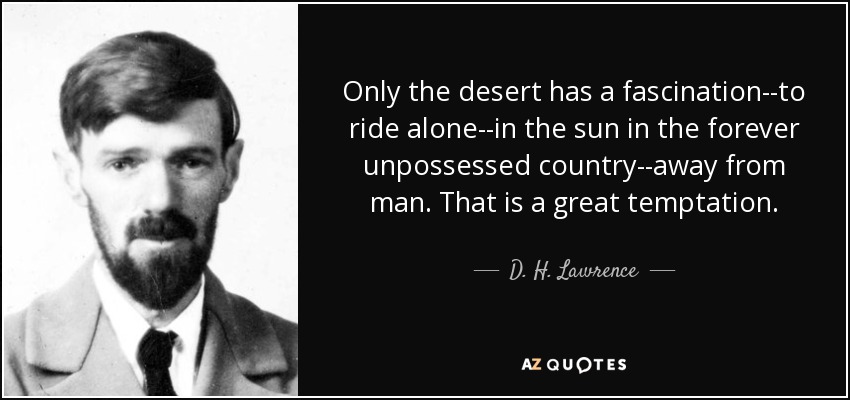 Only the desert has a fascination--to ride alone--in the sun in the forever unpossessed country--away from man. That is a great temptation. - D. H. Lawrence
