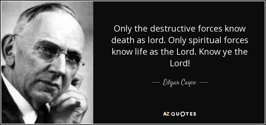 Only the destructive forces know death as lord. Only spiritual forces know life as the Lord. Know ye the Lord! - Edgar Cayce