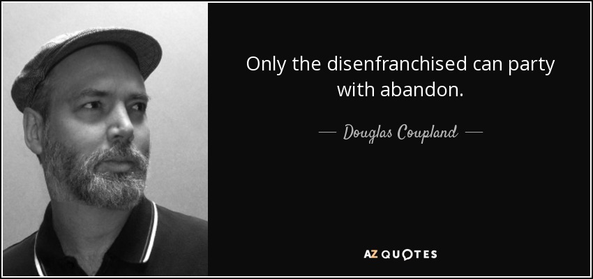 Only the disenfranchised can party with abandon. - Douglas Coupland