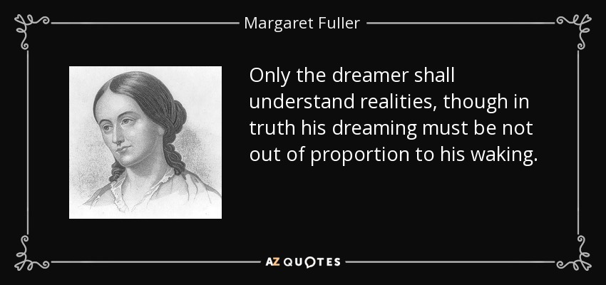 Only the dreamer shall understand realities, though in truth his dreaming must be not out of proportion to his waking. - Margaret Fuller