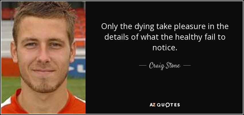 Only the dying take pleasure in the details of what the healthy fail to notice. - Craig Stone