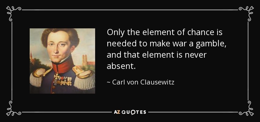 Only the element of chance is needed to make war a gamble, and that element is never absent. - Carl von Clausewitz
