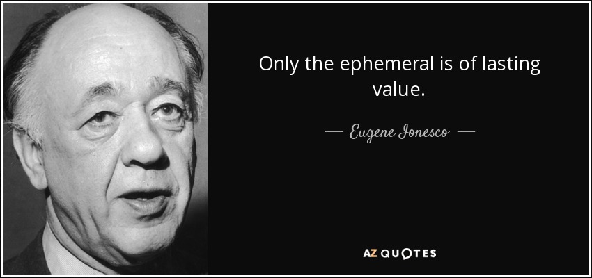Only the ephemeral is of lasting value. - Eugene Ionesco