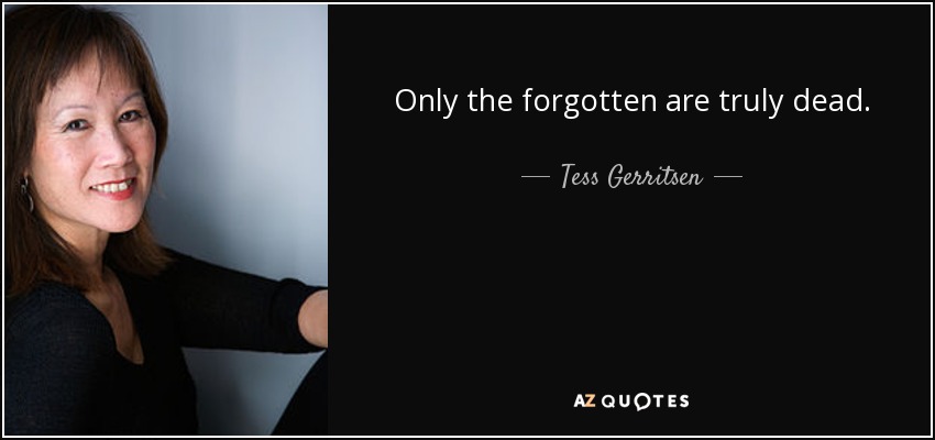 Only the forgotten are truly dead. - Tess Gerritsen