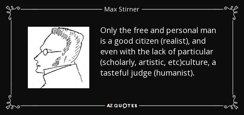 Only the free and personal man is a good citizen (realist), and even with the lack of particular (scholarly, artistic, etc)culture, a tasteful judge (humanist). - Max Stirner