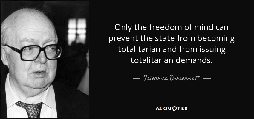 Only the freedom of mind can prevent the state from becoming totalitarian and from issuing totalitarian demands. - Friedrich Durrenmatt