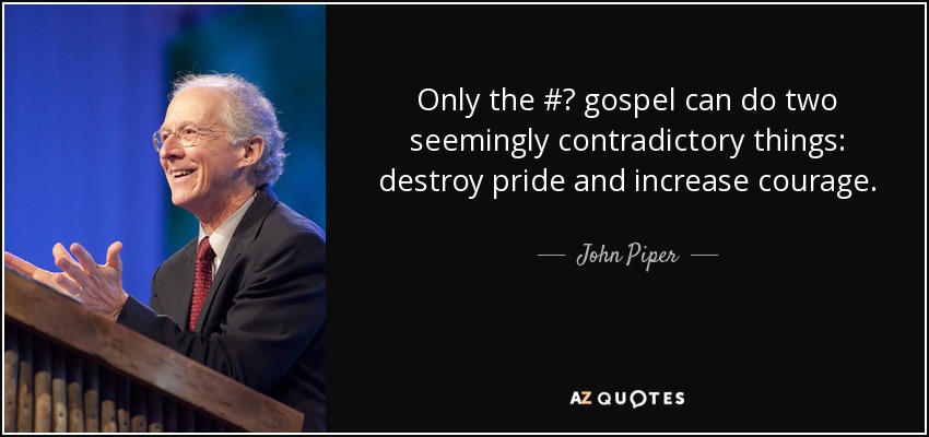 Only the #‎ gospel can do two seemingly contradictory things: destroy pride and increase courage. - John Piper