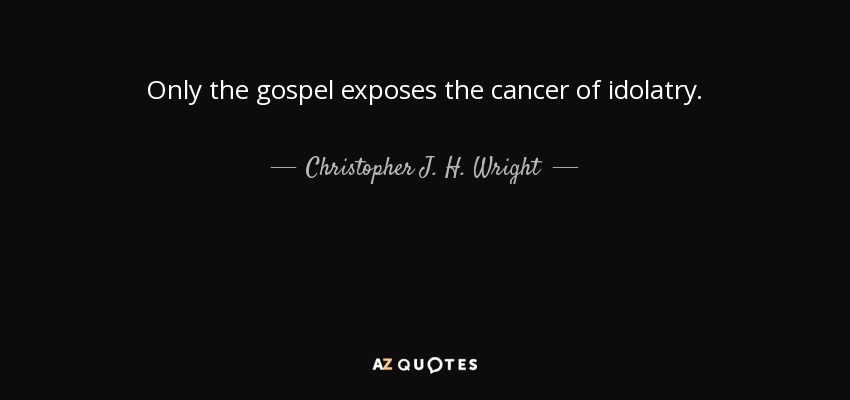 Only the gospel exposes the cancer of idolatry. - Christopher J. H. Wright