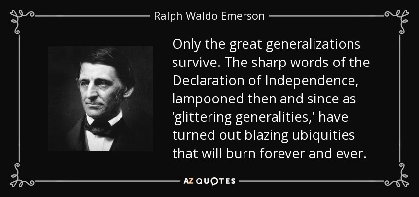 Only the great generalizations survive. The sharp words of the Declaration of Independence, lampooned then and since as 'glittering generalities,' have turned out blazing ubiquities that will burn forever and ever. - Ralph Waldo Emerson