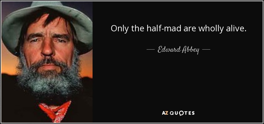 Only the half-mad are wholly alive. - Edward Abbey