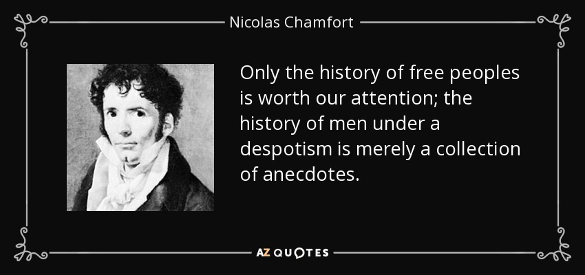 Only the history of free peoples is worth our attention; the history of men under a despotism is merely a collection of anecdotes. - Nicolas Chamfort