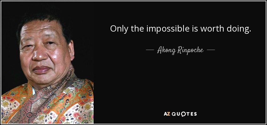 Only the impossible is worth doing. - Akong Rinpoche