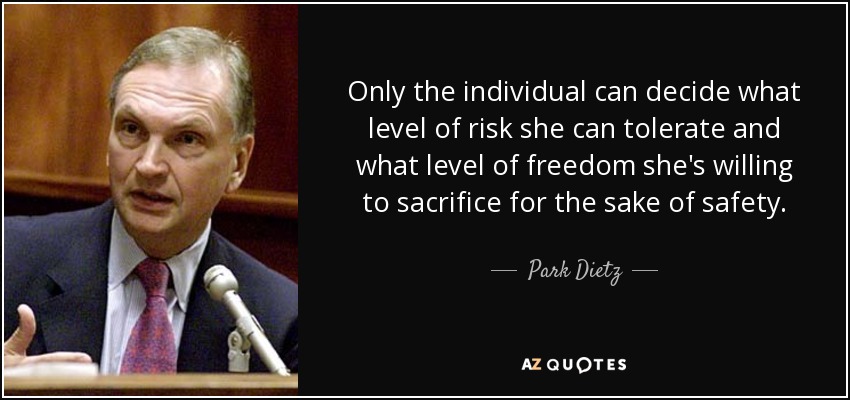 Only the individual can decide what level of risk she can tolerate and what level of freedom she's willing to sacrifice for the sake of safety. - Park Dietz