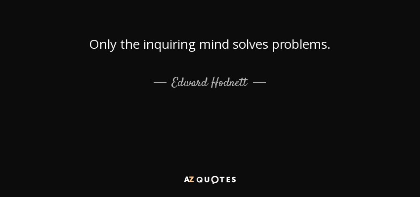 Only the inquiring mind solves problems. - Edward Hodnett