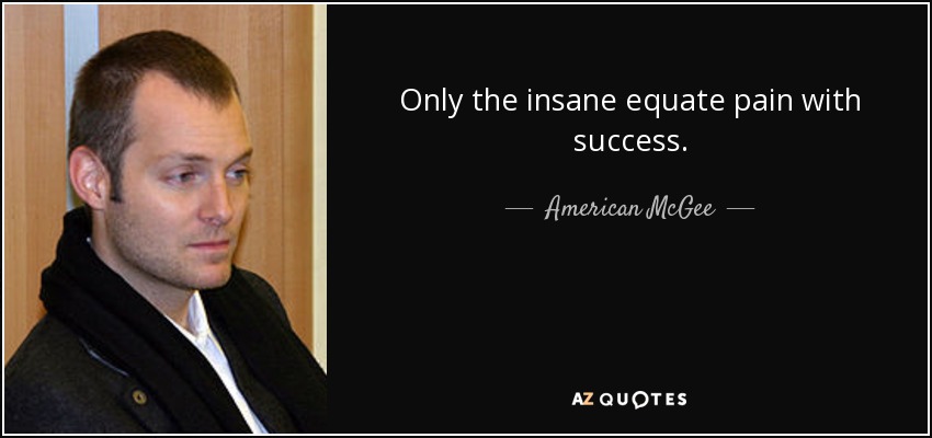 Only the insane equate pain with success. - American McGee