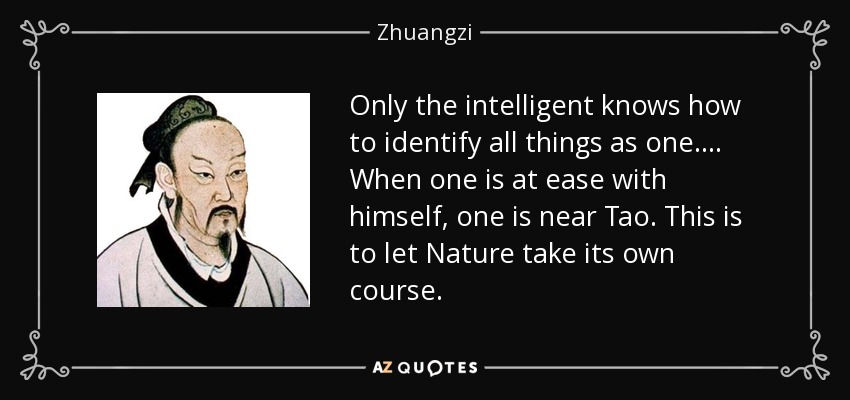 Only the intelligent knows how to identify all things as one. . . . When one is at ease with himself, one is near Tao. This is to let Nature take its own course. - Zhuangzi